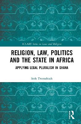 Religion, Law, Politics and the State in Africa: Applying Legal Pluralism in Ghana by Seth Tweneboah 9780367347918