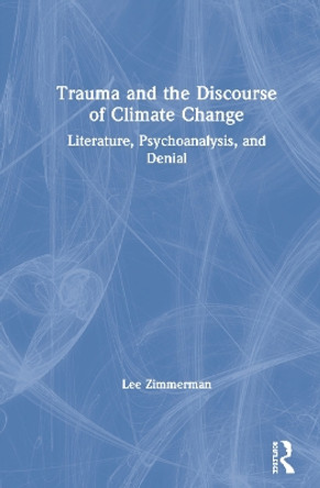 Trauma and the Discourse of Climate Change: Literature, Psychoanalysis and Denial by Lee Zimmerman 9780367355562