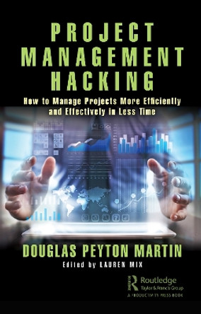 Project Management Hacking: How to Manage Projects More Efficiently and Effectively in Less Time by Douglas Peyton Martin 9780367348151