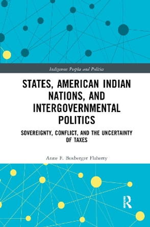 States, American Indian Nations, and Intergovernmental Politics: Sovereignty, Conflict, and the Uncertainty of Taxes by Anne F. Boxberger Flaherty 9780367372132