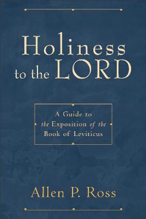 Holiness to the Lord: A Guide to the Exposition of the Book of Leviticus by Allen P. Ross