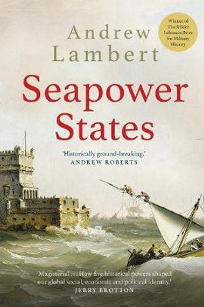 Seapower States: Maritime Culture, Continental Empires and the Conflict That Made the Modern World by Andrew Lambert