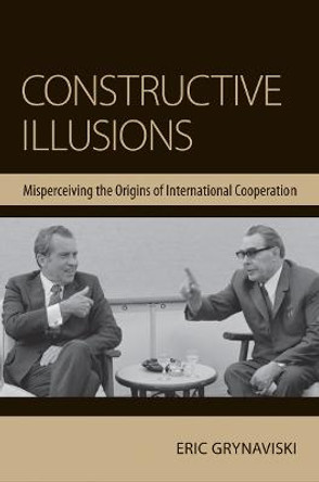 Constructive Illusions: Misperceiving the Origins of International Cooperation by Eric Grynaviski