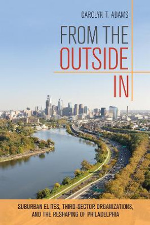 From the Outside In: Suburban Elites, Third-Sector Organizations, and the Reshaping of Philadelphia by Carolyn Teich Adams