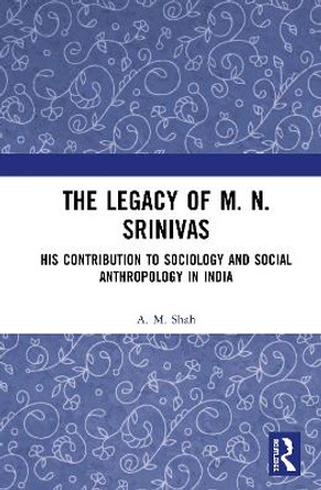 The Legacy of M. N. Srinivas: His Contribution to Sociology and Social Anthropology in India by A. M. Shah 9780367404819