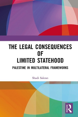 The Legal Consequences of Limited Statehood: Palestine in Multilateral Frameworks by Shadi Sakran 9780367410278