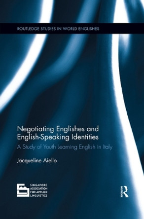 Negotiating Englishes and English-speaking Identities: A study of youth learning English in Italy by Jacqueline Aiello 9780367410759