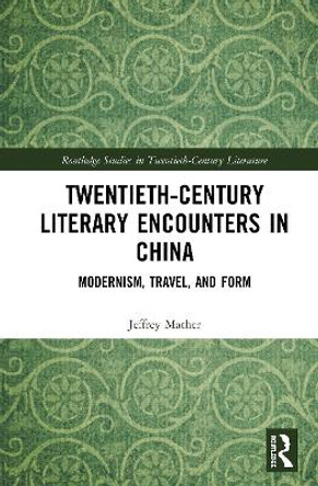 Twentieth-Century Literary Encounters in China: Modernism, Travel, and Form by Jeffrey Mather 9780367415983