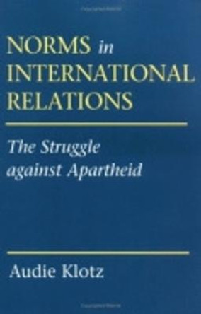 Norms in International Relations: The Struggle against Apartheid by Audie Klotz