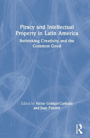 Piracy and Intellectual Property in Latin America: Rethinking Creativity and the Common Good by Victor Goldgel-Carballo 9780367424015