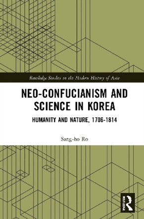 Neo-Confucianism and Science in Korea: Humanity and Nature, 1706-1814 by Sang-ho Ro 9780367441005