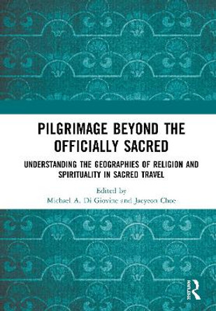 Pilgrimage beyond the Officially Sacred: Understanding the Geographies of Religion and Spirituality in Sacred Travel by Michael A. Di Giovine 9780367441197 Pilgrimage beyond the Officially Sacred: Understanding the Geographies of Religion and Spirituality in Sacred Travel by Michael A. Di Giovine 9780367441197