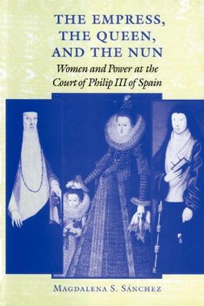 The Empress, the Queen, and the Nun: Women and Power at the Court of Philip III of Spain by Magdalena S. Sanchez