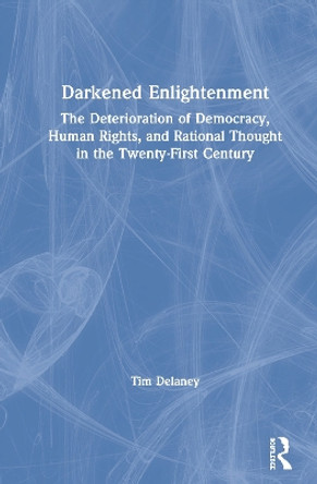 Darkened Enlightenment: The Deterioration of Democracy, Human Rights, and Rational Thought in the Twenty-First Century by Tim Delaney 9780367461294