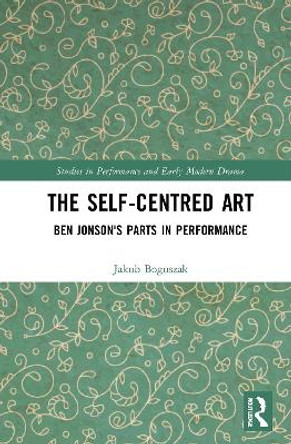The Self-Centred Art: Ben Jonson's Parts in Performance by Jakub Boguszak 9780367515621