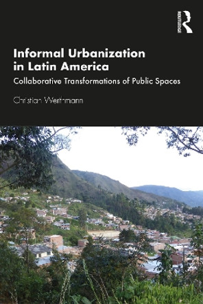Informal Urbanization in Latin America: Collaborative Transformations of Public Spaces by Christian Werthmann 9780367545901