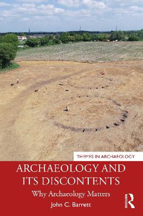 Archaeology and its Discontents: Why Archaeology Matters by John C. Barrett 9780367556457