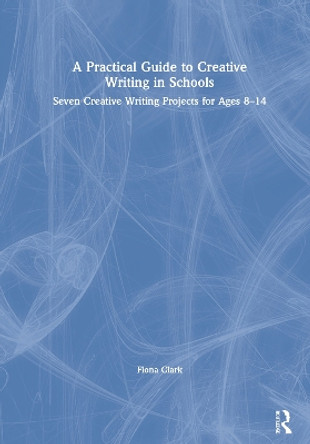 A Practical Guide to Creative Writing in Schools: Seven Creative Writing Projects for Ages 8-14 by Fiona Clark 9780367562632