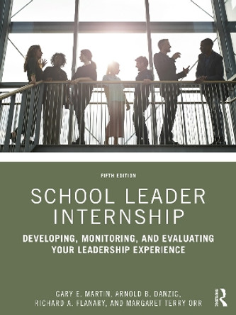 School Leader Internship: Developing, Monitoring, and Evaluating Your Leadership Experience by Gary E. Martin 9780367652036