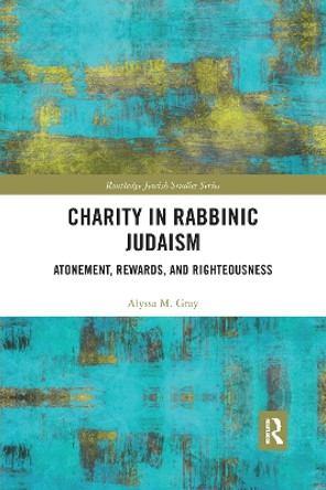 Charity in Rabbinic Judaism: Atonement, Rewards, and Righteousness by Alyssa M. Gray 9780367728649