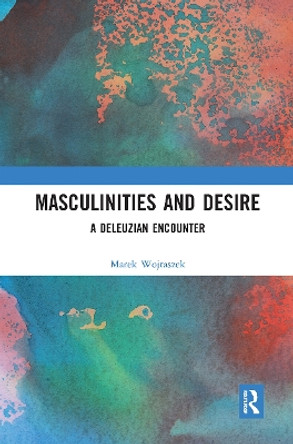 Masculinities and Desire: A Deleuzian Encounter by Marek Wojtaszek 9780367731816