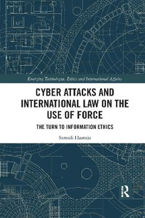 Cyber Attacks and International Law on the Use of Force: The Turn to Information Ethics by Samuli Haataja 9780367732219