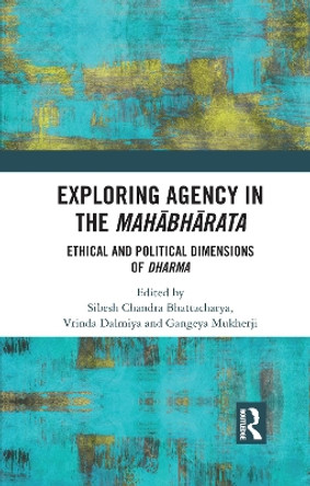 Exploring Agency in the Mahabharata: Ethical and Political Dimensions of Dharma by Sibesh Chandra Bhattacharya 9780367735050