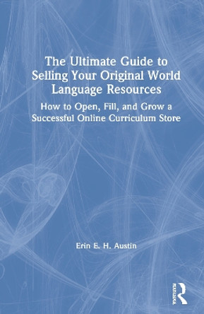 The Ultimate Guide to Selling Your Original World Language Resources: How to Open, Fill, and Grow a Successful Online Curriculum Store by Erin E.H. Austin 9780367761172