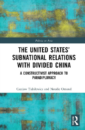 The United States' Subnational Relations with Divided China: A Constructivist Approach to Paradiplomacy by Czeslaw Tubilewicz 9780367763190