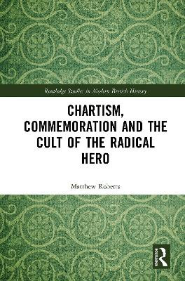 Chartism, Commemoration and the Cult of the Radical Hero by Matthew Roberts 9780367784096