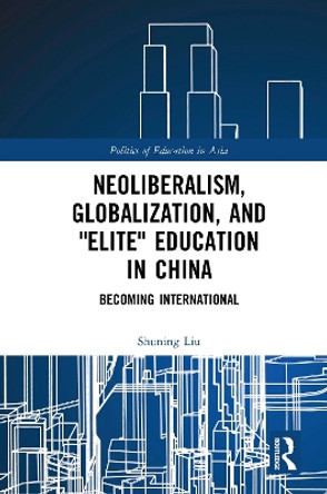 Neoliberalism, Globalization, and &quot;Elite&quot; Education in China: Becoming International by Shuning Liu 9780367784010