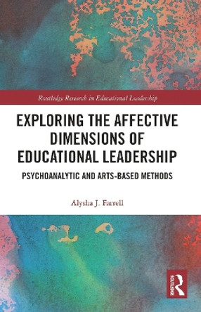 Exploring the Affective Dimensions of Educational Leadership: Psychoanalytic and Arts-based Methods by Alysha J. Farrell 9780367784195