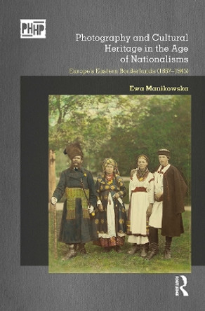 Photography and Cultural Heritage in the Age of Nationalisms: Europe's Eastern Borderlands (1867-1945) Ewa Manikowska 9780367786977