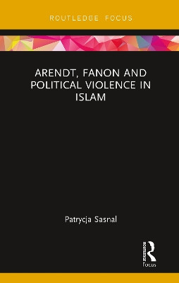 Arendt, Fanon and Political Violence in Islam by Patrycja Sasnal 9780367787905