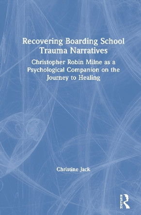 Recovering Boarding School Trauma Narratives: Christopher Robin Milne as a Psychological Companion on the Journey to Healing by Christine Jack 9780367819507