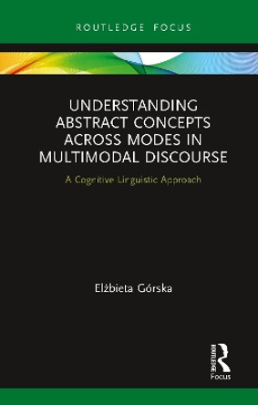 Understanding Abstract Concepts across Modes in Multimodal Discourse: A Cognitive Linguistic Approach by Elzbieta Gorska 9780367787745