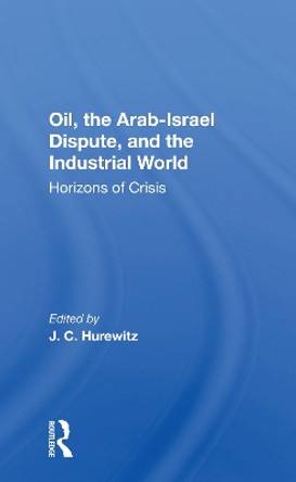 Oil, The Arab-israel Dispute, And The Industrial World: Horizons Of Crisis by J. C. Hurewitz 9780367170691