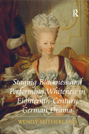 Staging Blackness and Performing Whiteness in Eighteenth-Century German Drama by Wendy Sutherland 9780367878986