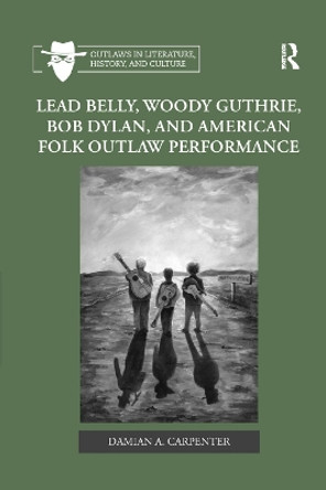 Lead Belly, Woody Guthrie, Bob Dylan, and American Folk Outlaw Performance by Damian A. Carpenter 9780367882044