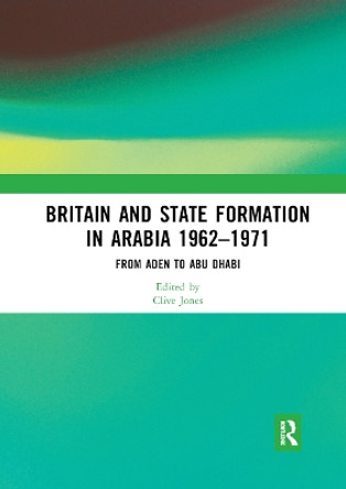 Britain and State Formation in Arabia 1962 1971: From Aden to Abu Dhabi by Clive Jones 9780367892050