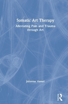 Somatic Art Therapy: Alleviating Pain and Trauma through Art by Johanne Hamel 9780367903244