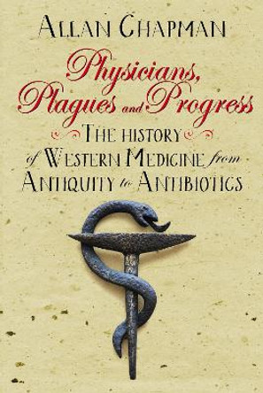 Physicians, Plagues and Progress: The History of Western medicine from Antiquity to Antibiotics by Allan Chapman