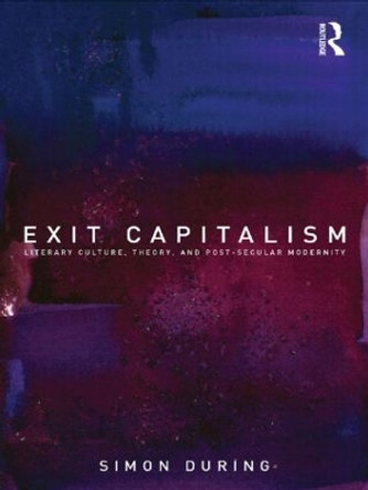 Exit Capitalism: Literary Culture, Theory and Post-Secular Modernity by Simon During 9780415246552