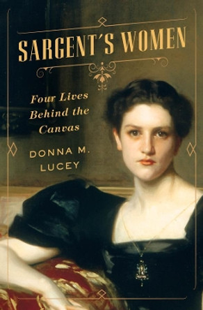 Sargent's Women: Four Lives Behind the Canvas by Donna M. Lucey 9780393079036