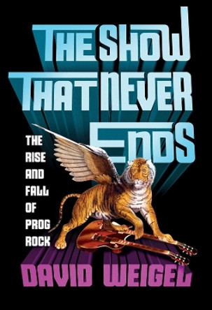 The Show That Never Ends: The Rise and Fall of Prog Rock by David Weigel 9780393242256