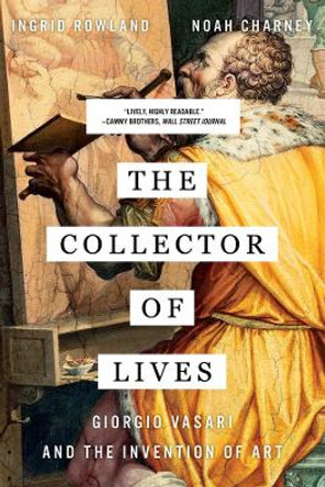 The Collector of Lives: Giorgio Vasari and the Invention of Art by Noah Charney 9780393356366