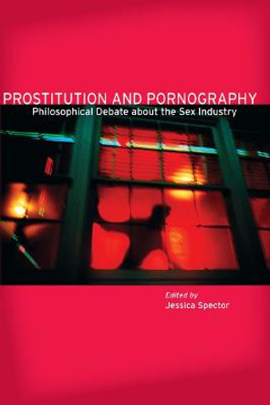 Prostitution and Pornography: Philosophical Debate About the Sex Industry by Jessica Spector