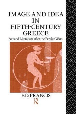 Image and Idea in Fifth Century Greece: Art and Literature After the Persian Wars by E. D. Francis 9780415019149