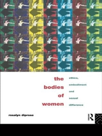 The Bodies of Women: Ethics, Embodiment and Sexual Differences by Rosalyn Diprose 9780415097826