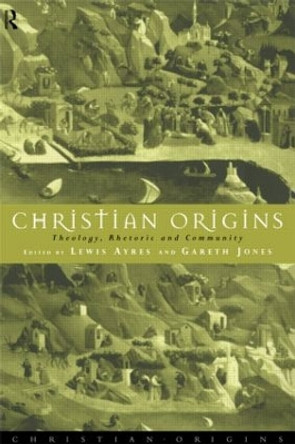 Christian Origins: Theology, Rhetoric and Community by Dr. Lewis Ayres 9780415107518